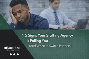 5 Signs Your Staffing Agency Is Failing You (And When to Switch Partners) | Axiom Staffing Group